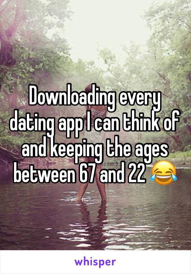 Downloading every dating app I can think of and keeping the ages between 67 and 22 😂