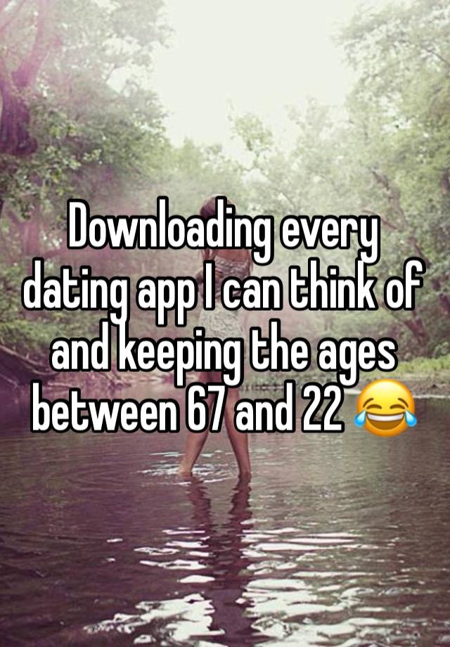 Downloading every dating app I can think of and keeping the ages between 67 and 22 😂