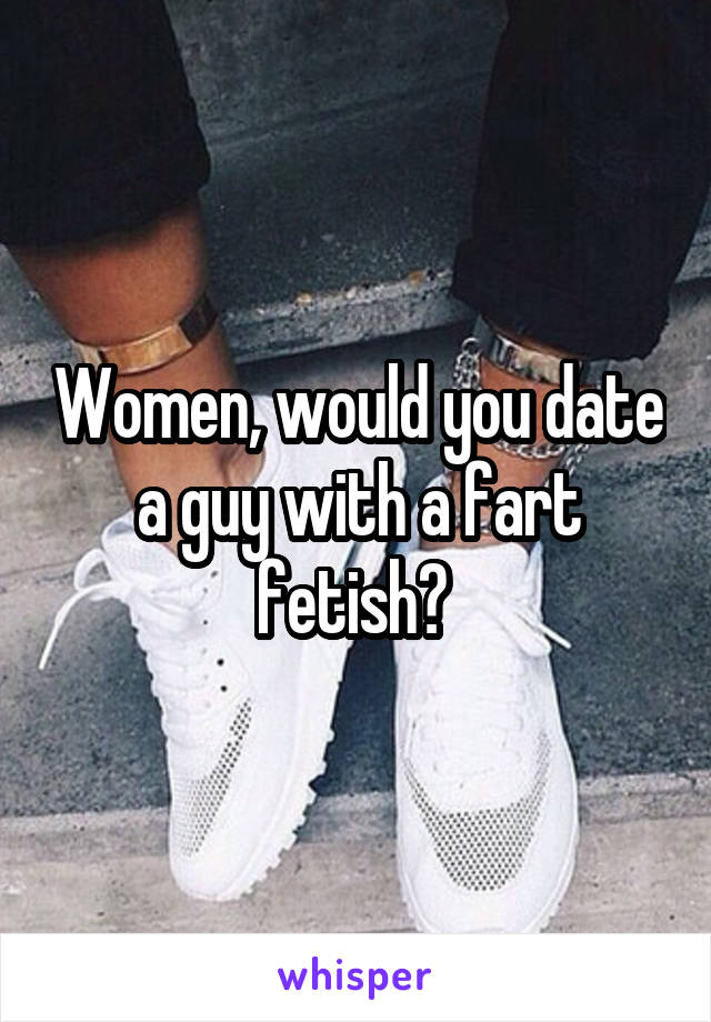 Women, would you date a guy with a fart fetish? 