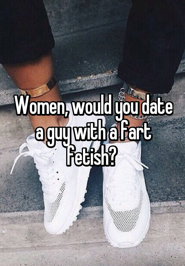 Women, would you date a guy with a fart fetish? 