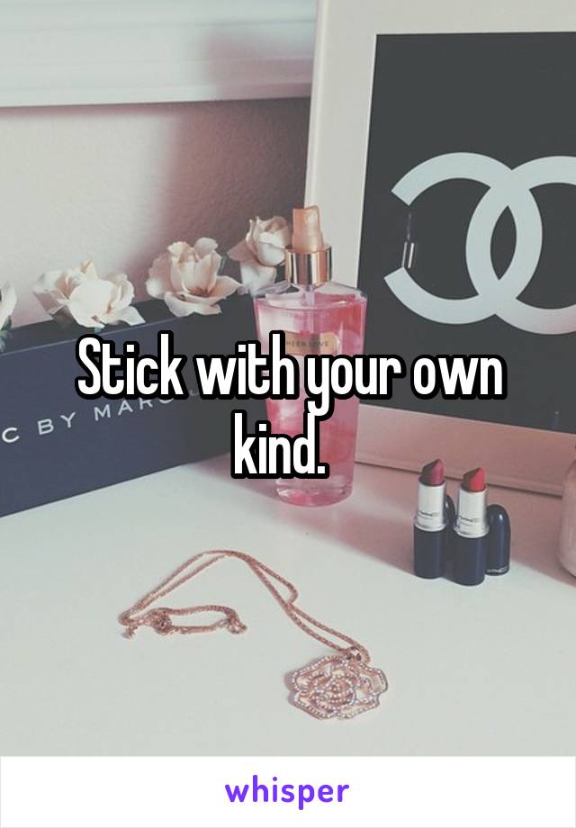 Stick with your own kind.  