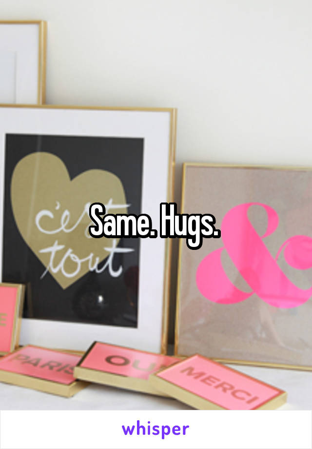 Same. Hugs. 