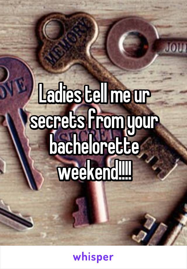 Ladies tell me ur secrets from your bachelorette weekend!!!!