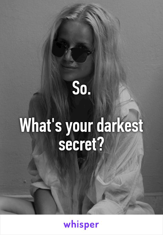 So.

What's your darkest secret?