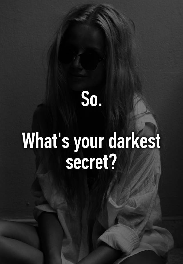 So.

What's your darkest secret?