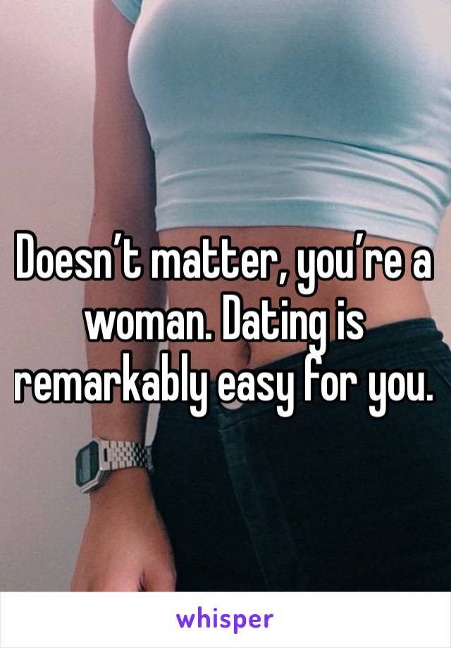 Doesn’t matter, you’re a woman. Dating is remarkably easy for you. 