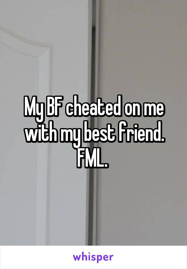 My BF cheated on me with my best friend. FML. 