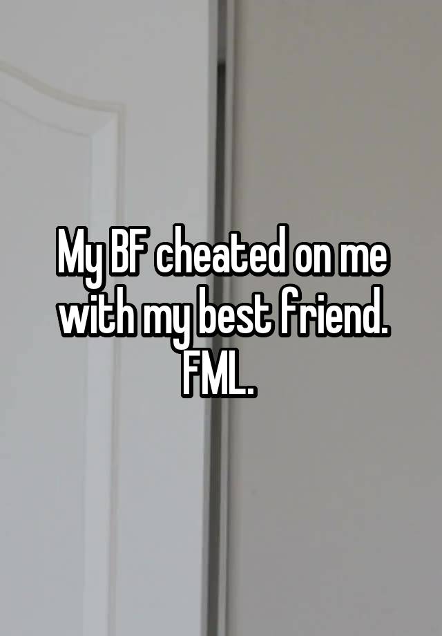 My BF cheated on me with my best friend. FML. 