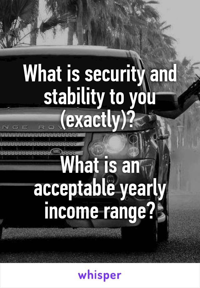 What is security and stability to you (exactly)? 

What is an acceptable yearly income range?