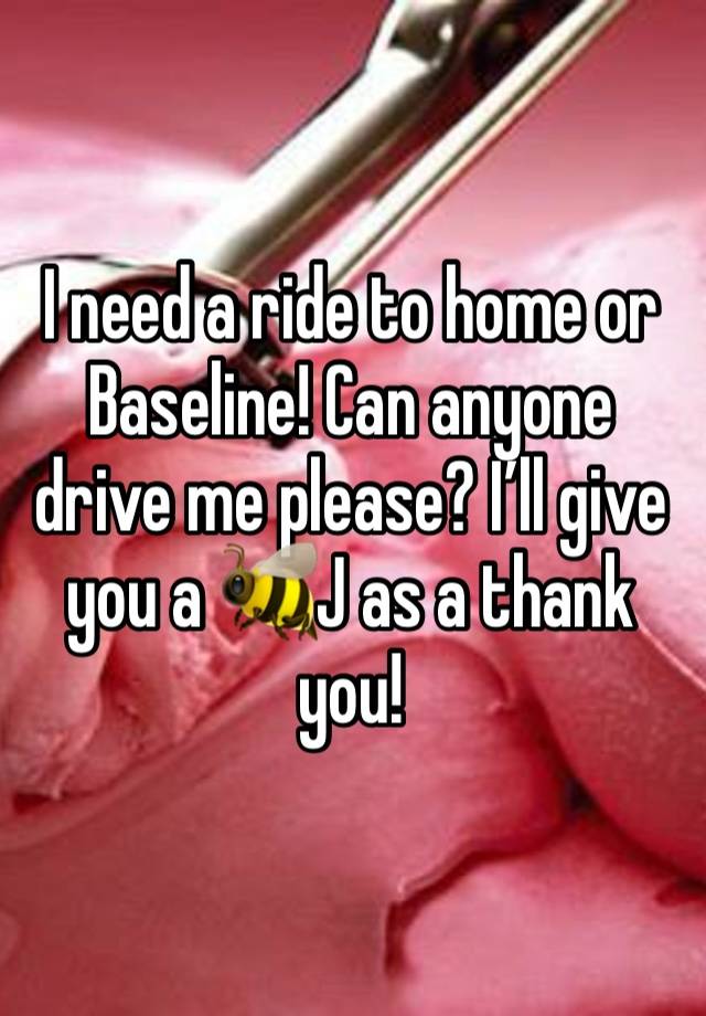 I need a ride to home or Baseline! Can anyone drive me please? I’ll give you a 🐝J as a thank you!