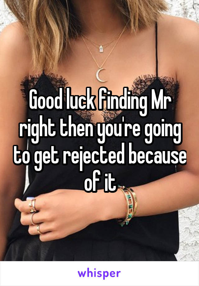 Good luck finding Mr right then you're going to get rejected because of it
