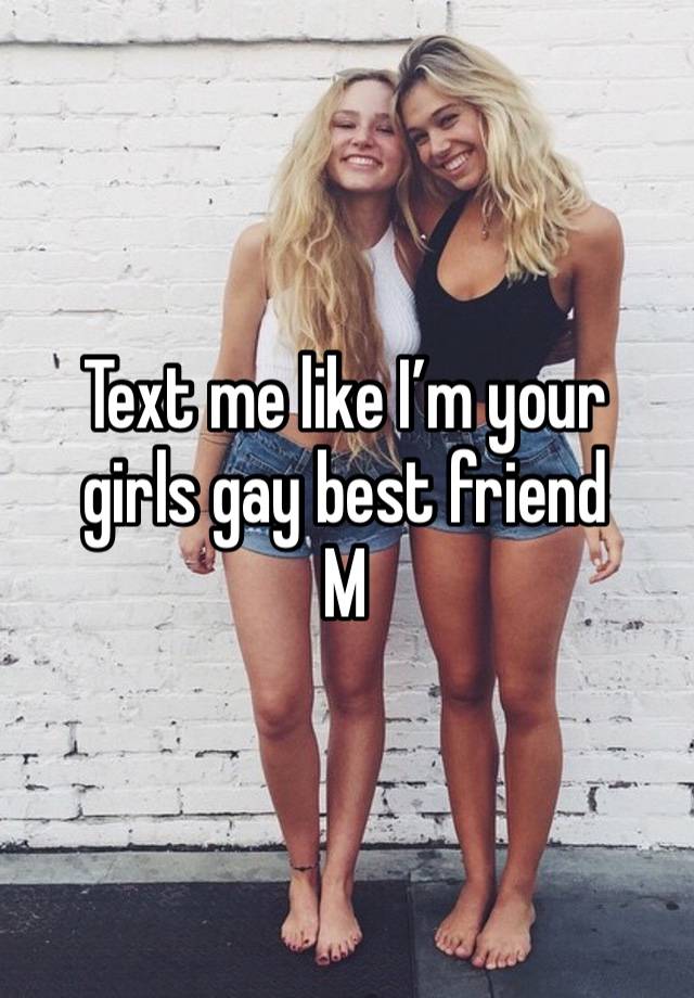 Text me like I’m your girls gay best friend
M