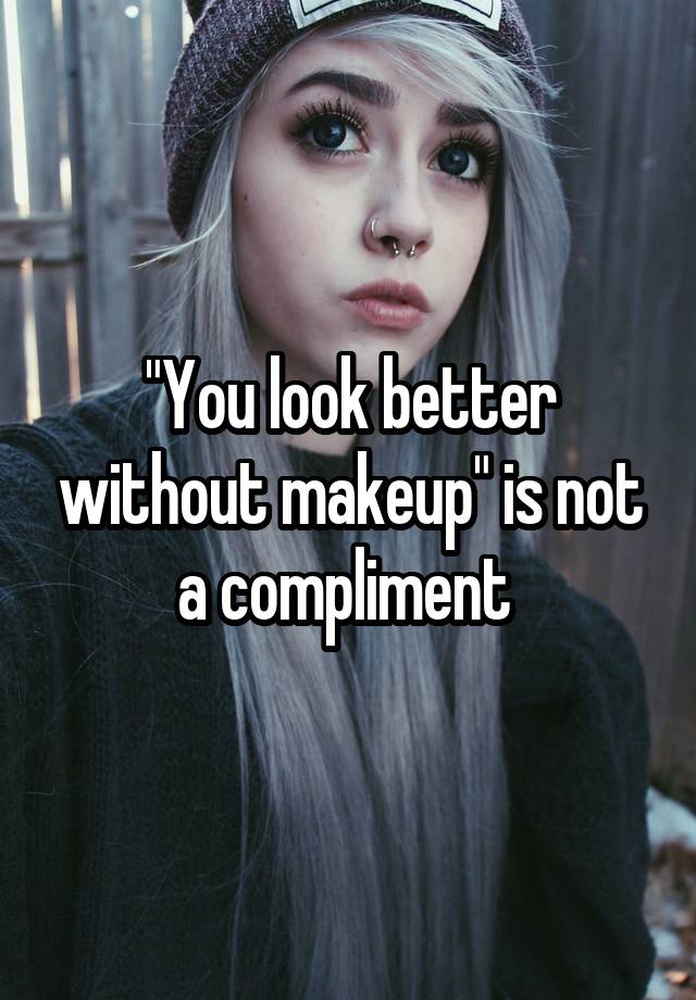 "You look better without makeup" is not a compliment 