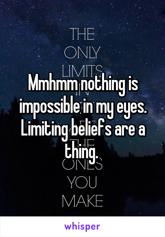 Mmhmm nothing is impossible in my eyes. Limiting beliefs are a thing. 