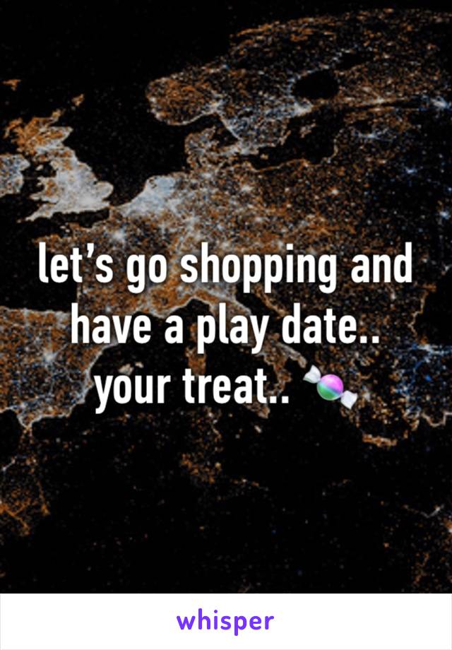 let’s go shopping and have a play date..
your treat.. 🍬 