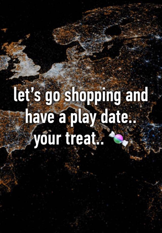 let’s go shopping and have a play date..
your treat.. 🍬 