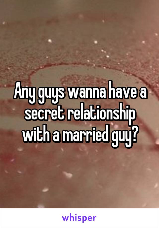 Any guys wanna have a secret relationship with a married guy?