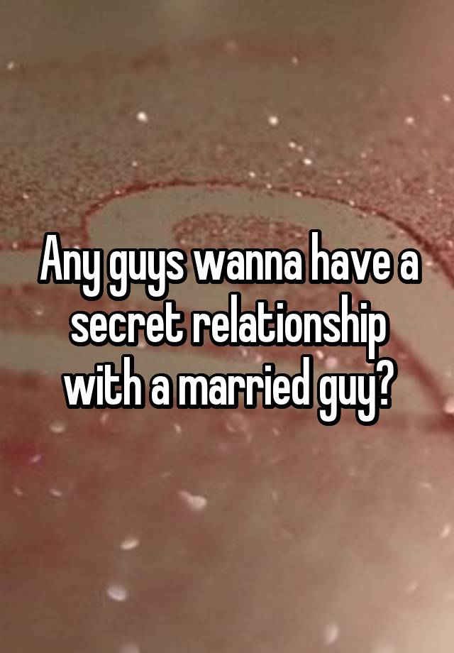 Any guys wanna have a secret relationship with a married guy?