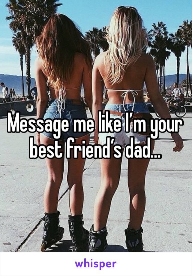 Message me like I’m your best friend’s dad…