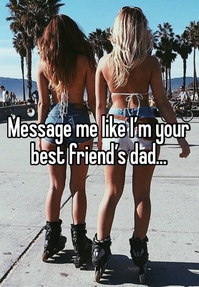 Message me like I’m your best friend’s dad…