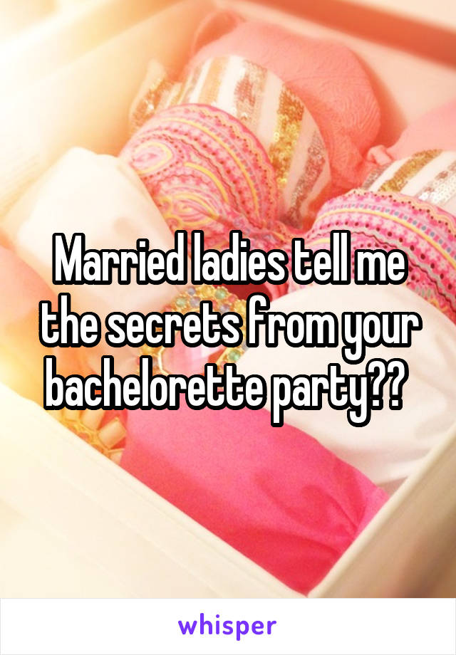 Married ladies tell me the secrets from your bachelorette party?? 