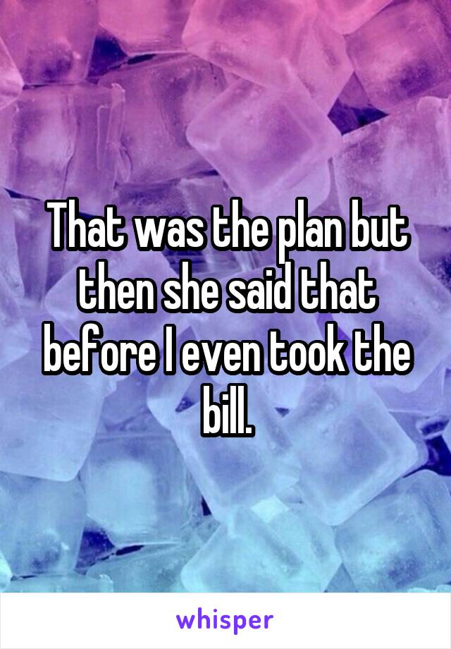 That was the plan but then she said that before I even took the bill.