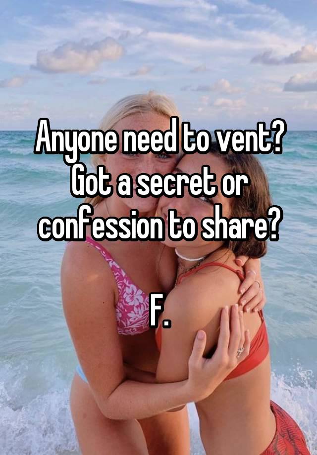 Anyone need to vent?
Got a secret or confession to share?

F.