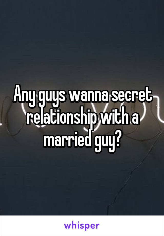 Any guys wanna secret relationship with a married guy?