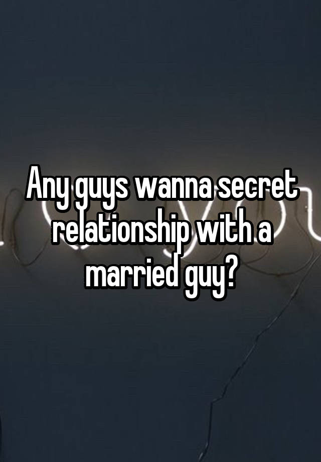 Any guys wanna secret relationship with a married guy?