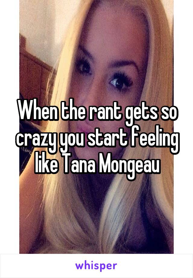 When the rant gets so crazy you start feeling like Tana Mongeau