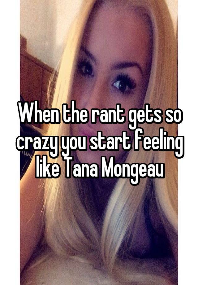 When the rant gets so crazy you start feeling like Tana Mongeau