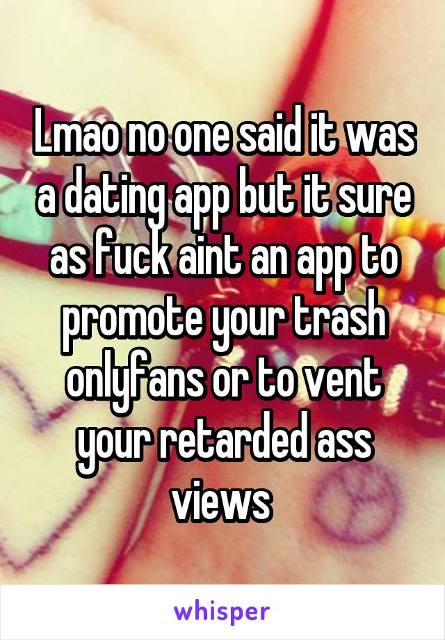 Lmao no one said it was a dating app but it sure as fuck aint an app to promote your trash onlyfans or to vent your retarded ass views 