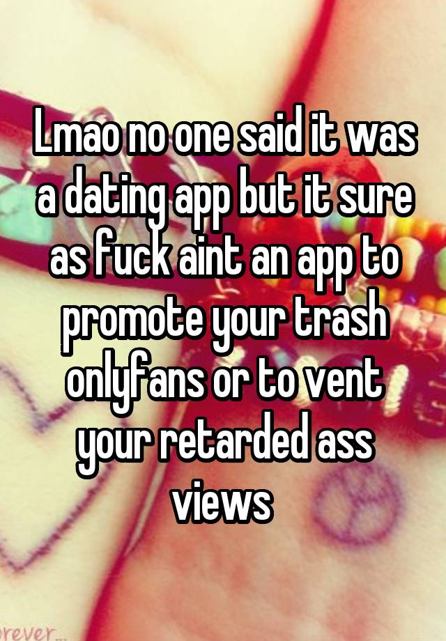 Lmao no one said it was a dating app but it sure as fuck aint an app to promote your trash onlyfans or to vent your retarded ass views 