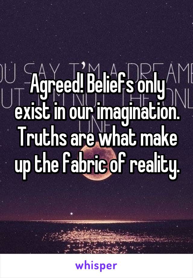 Agreed! Beliefs only exist in our imagination. Truths are what make up the fabric of reality. 