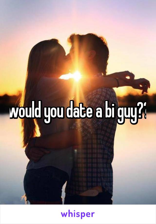 would you date a bi guy??