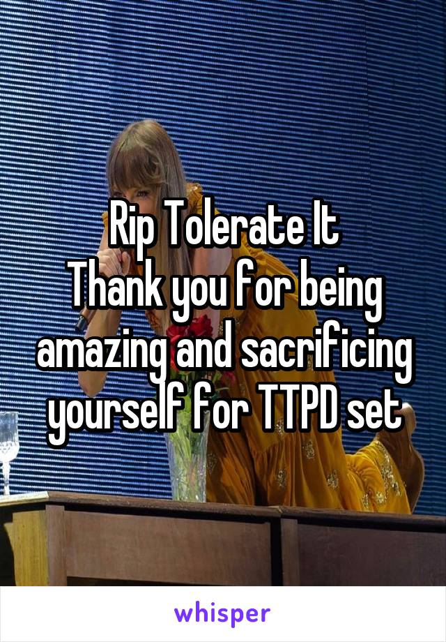 Rip Tolerate It
Thank you for being amazing and sacrificing yourself for TTPD set