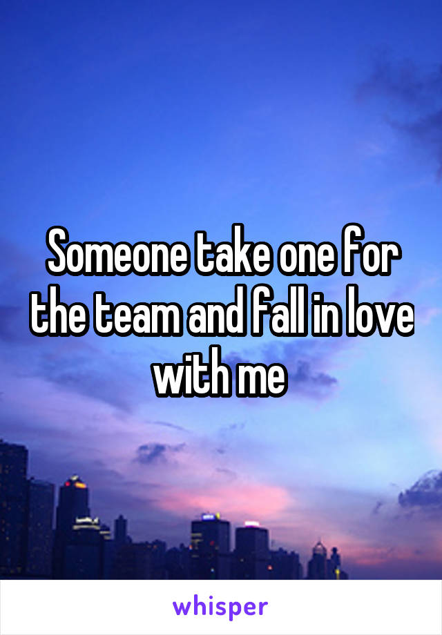 Someone take one for the team and fall in love with me 