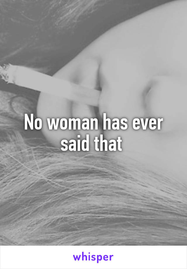 No woman has ever said that 