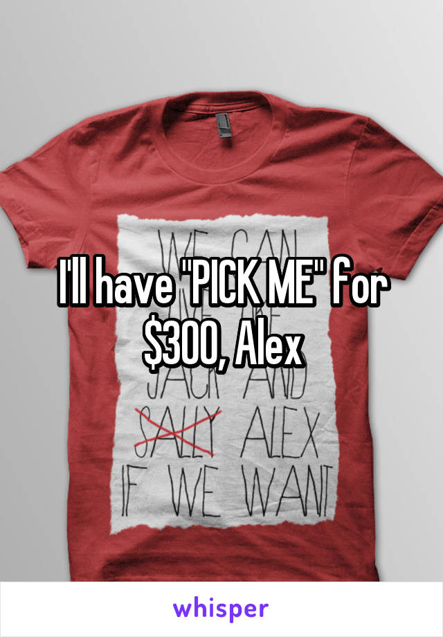 I'll have "PICK ME" for $300, Alex