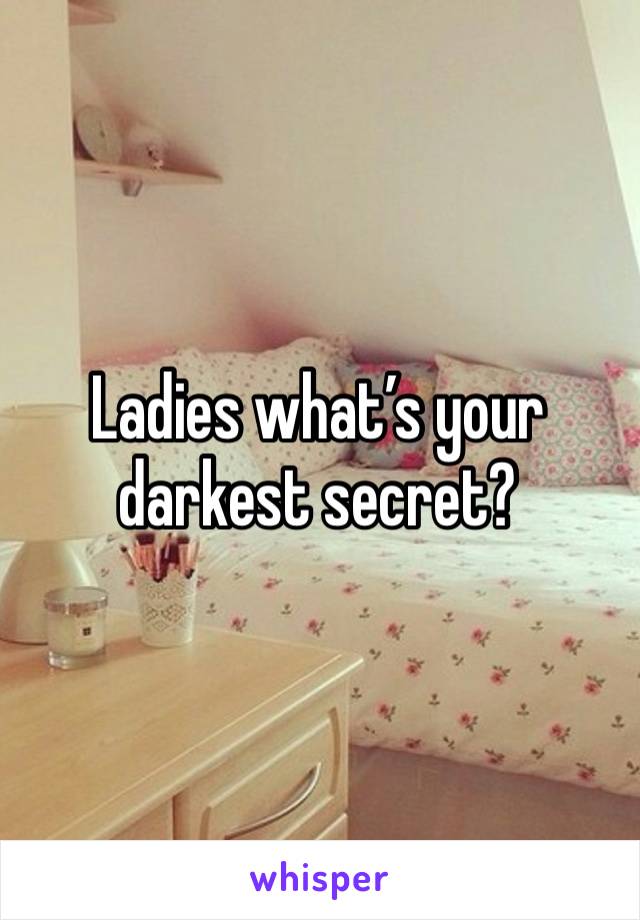 Ladies what’s your darkest secret? 