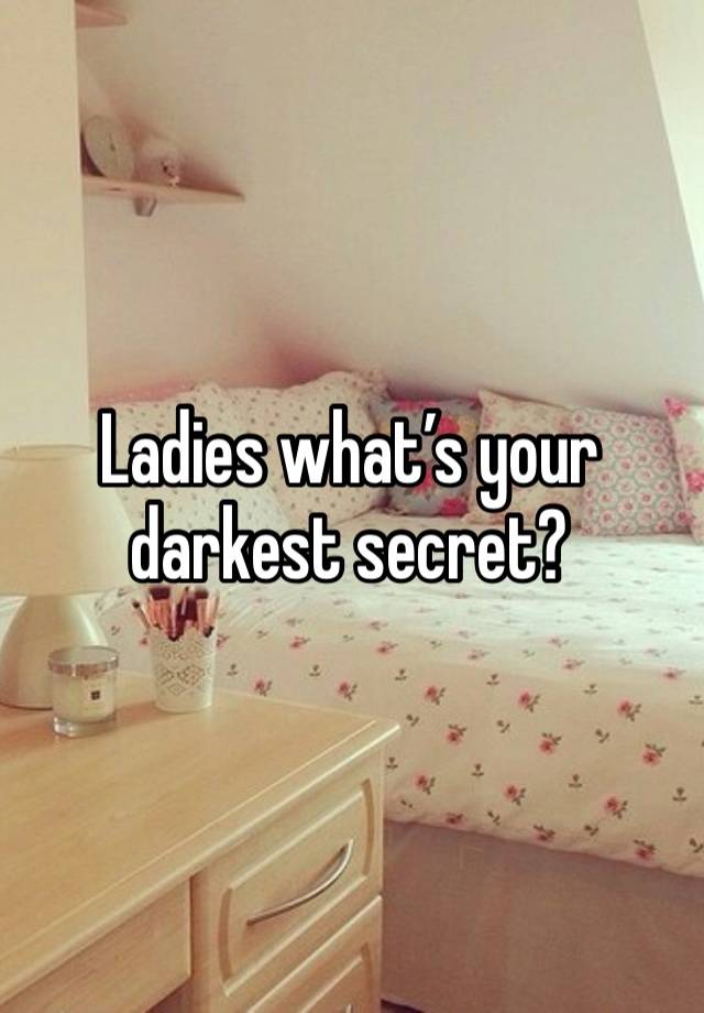 Ladies what’s your darkest secret? 