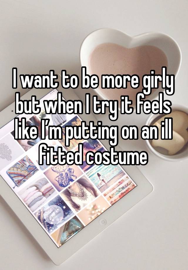 I want to be more girly but when I try it feels like I’m putting on an ill fitted costume 