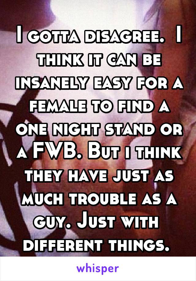 I gotta disagree.  I think it can be insanely easy for a female to find a one night stand or a FWB. But i think they have just as much trouble as a guy. Just with  different things. 