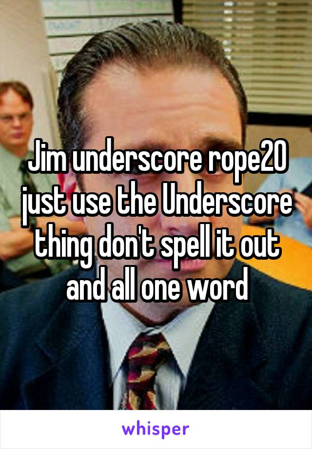 Jim underscore rope20 just use the Underscore thing don't spell it out and all one word