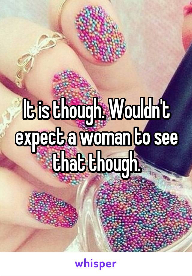 It is though. Wouldn't expect a woman to see that though.