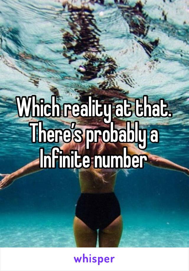 Which reality at that. There’s probably a Infinite number