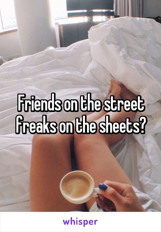 Friends on the street freaks on the sheets?