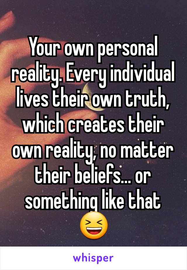 Your own personal reality. Every individual lives their own truth, which creates their own reality, no matter their beliefs... or something like that 😆