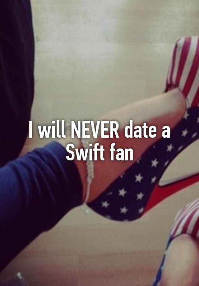 I will NEVER date a Swift fan