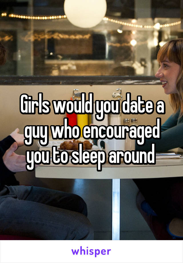 Girls would you date a guy who encouraged you to sleep around 